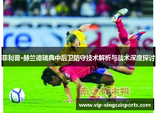 菲利普·赫兰德瑞典中后卫防守技术解析与战术深度探讨