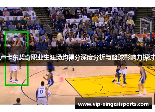 卢卡东契奇职业生涯场均得分深度分析与篮球影响力探讨