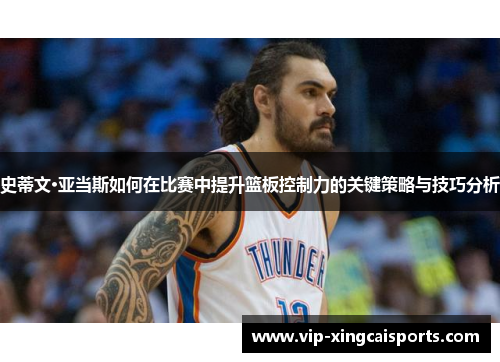 史蒂文·亚当斯如何在比赛中提升篮板控制力的关键策略与技巧分析