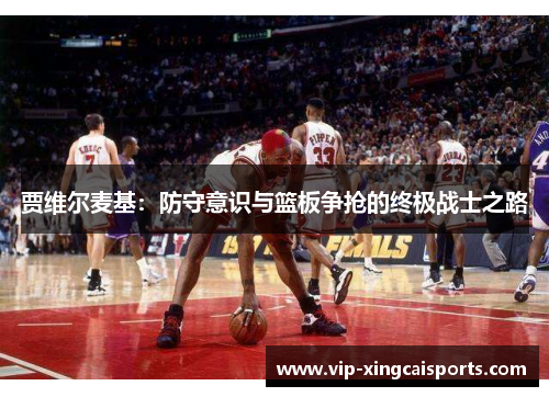 贾维尔麦基：防守意识与篮板争抢的终极战士之路