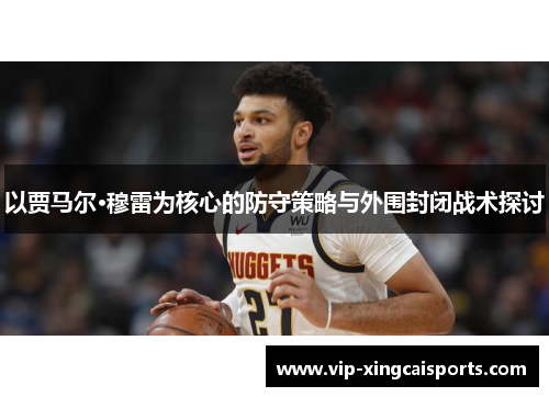 以贾马尔·穆雷为核心的防守策略与外围封闭战术探讨