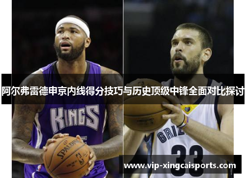 阿尔弗雷德申京内线得分技巧与历史顶级中锋全面对比探讨