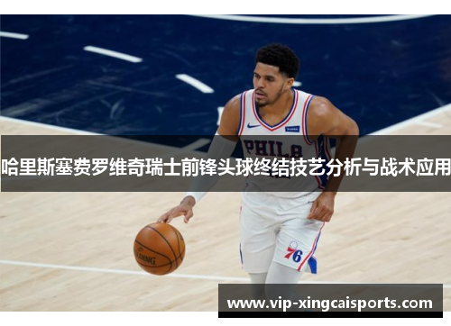 哈里斯塞费罗维奇瑞士前锋头球终结技艺分析与战术应用