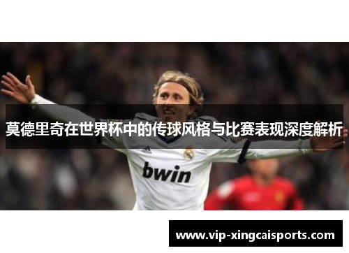 莫德里奇在世界杯中的传球风格与比赛表现深度解析