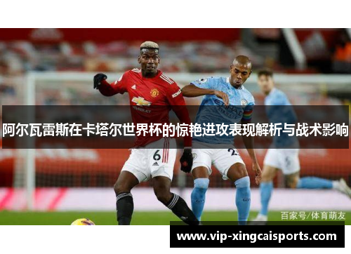 阿尔瓦雷斯在卡塔尔世界杯的惊艳进攻表现解析与战术影响