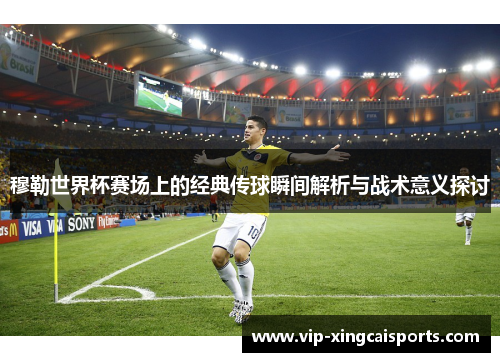 穆勒世界杯赛场上的经典传球瞬间解析与战术意义探讨