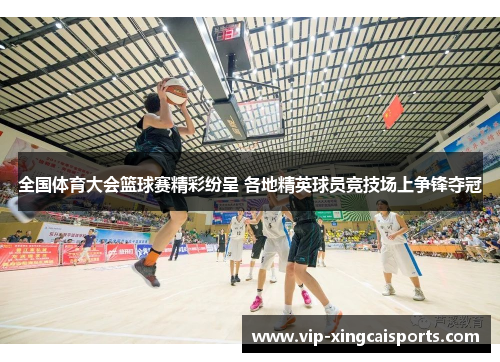 全国体育大会篮球赛精彩纷呈 各地精英球员竞技场上争锋夺冠