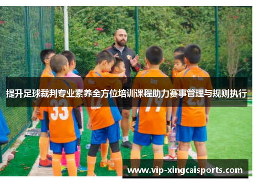 提升足球裁判专业素养全方位培训课程助力赛事管理与规则执行