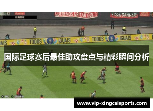 国际足球赛后最佳助攻盘点与精彩瞬间分析