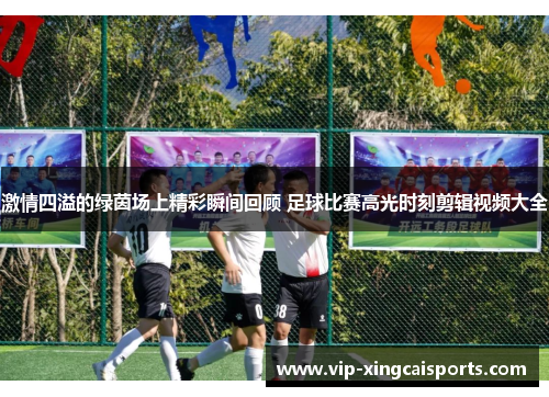激情四溢的绿茵场上精彩瞬间回顾 足球比赛高光时刻剪辑视频大全