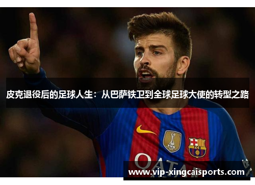 皮克退役后的足球人生：从巴萨铁卫到全球足球大使的转型之路