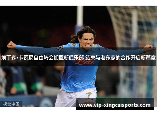 埃丁森·卡瓦尼自由转会加盟新俱乐部 结束与老东家的合作开启新篇章