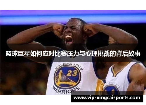 篮球巨星如何应对比赛压力与心理挑战的背后故事