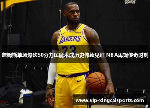 詹姆斯单场爆砍50分力压魔术成历史伟绩见证 NBA再现传奇时刻