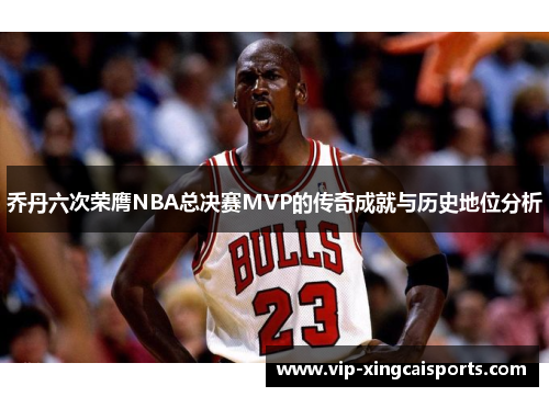 乔丹六次荣膺NBA总决赛MVP的传奇成就与历史地位分析