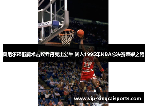 奥尼尔领衔魔术击败乔丹复出公牛 闯入1995年NBA总决赛荣耀之路