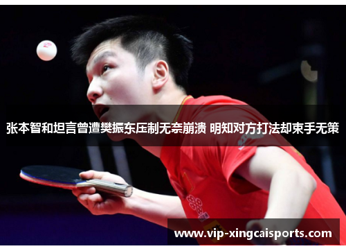 张本智和坦言曾遭樊振东压制无奈崩溃 明知对方打法却束手无策