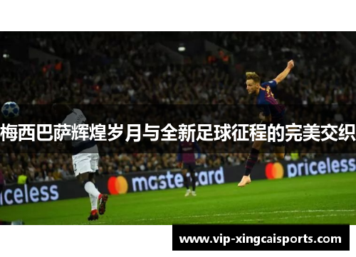 梅西巴萨辉煌岁月与全新足球征程的完美交织