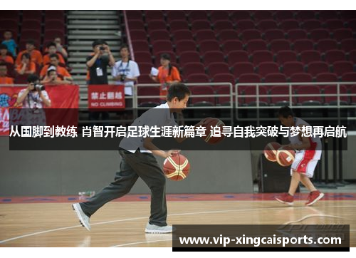从国脚到教练 肖智开启足球生涯新篇章 追寻自我突破与梦想再启航