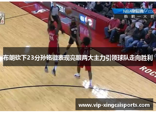 布朗砍下23分孙铭徽表现亮眼两大主力引领球队走向胜利