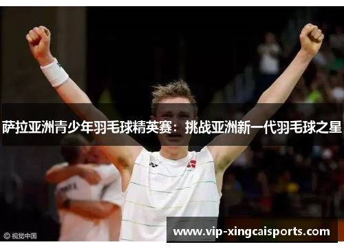 萨拉亚洲青少年羽毛球精英赛：挑战亚洲新一代羽毛球之星