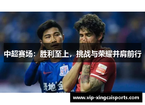 中超赛场：胜利至上，挑战与荣耀并肩前行
