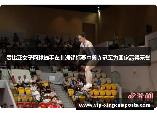 赞比亚女子网球选手在非洲锦标赛中勇夺冠军为国家赢得荣誉