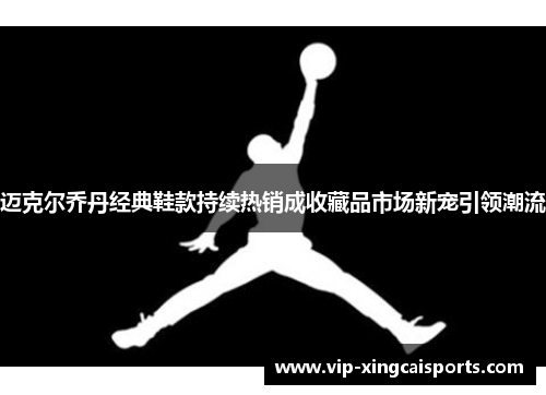 迈克尔乔丹经典鞋款持续热销成收藏品市场新宠引领潮流