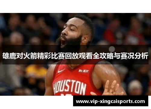 雄鹿对火箭精彩比赛回放观看全攻略与赛况分析