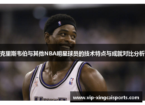 克里斯韦伯与其他NBA明星球员的技术特点与成就对比分析