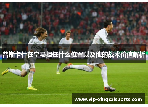 普斯卡什在皇马担任什么位置以及他的战术价值解析